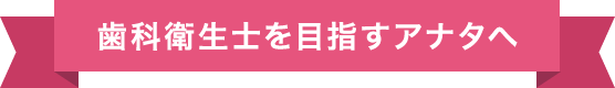 歯科衛生士を目指すアナタへ